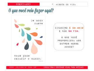 obte
www.JoLudwig.com.br- CONSULTORIA E IDENTIDADE VISUAL PARA ARTESAOS
Público-alvo 7. Missão de vida
Dinheiro é um meio
e não um fim.
O que você
proporciona aos
outros nesse
mundo?
 