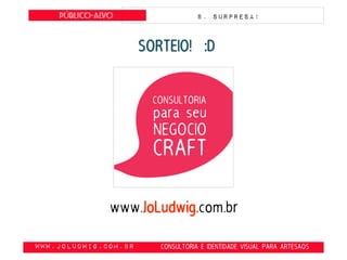 obte
www.JoLudwig.com.br- CONSULTORIA E IDENTIDADE VISUAL PARA ARTESAOS
Público-alvo 8. SURPRESA!
www.JoLudwig.com.br
SORTEIO! :D
 