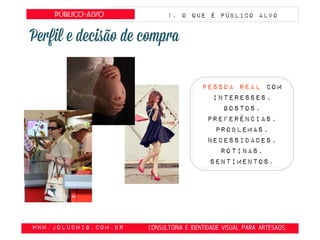 www.JoLudwig.com.br- CONSULTORIA E IDENTIDADE VISUAL PARA ARTESAOS
Público-alvo
Pessoa real com
interesses,
gostos,
preferências,
problemas,
necessidades,
rotinas,
sentimentos.
1. O que é público alvo
 
