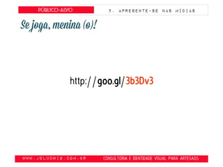 obte
www.JoLudwig.com.br- CONSULTORIA E IDENTIDADE VISUAL PARA ARTESAOS
Público-alvo 5. apresente-se nas mídias
http://goo.gl/3b3Dv3
 