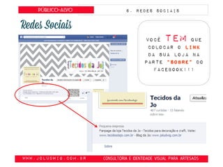 obte
www.JoLudwig.com.br- CONSULTORIA E IDENTIDADE VISUAL PARA ARTESAOS
Público-alvo 6. Redes sociais
Você tem que
colocar o link
da sua loja na
parte “sobre” do
facebook!!!
 