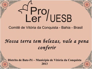 Comitê de Vitória da Conquista - Bahia - Brasil
Nossa terra tem belezas, vale a pena
conferir
Distrito de Bate-Pé – Município de Vitória da Conquista
2013
 