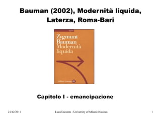 Bauman (2002), Modernità liquida,
              Laterza, Roma-Bari




                                      g



             Capitolo I - emancipazione

21/12/2011         Luca Daconto - University of Milano-Bicocca   1
 