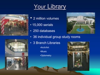 Your Library
• 2 million volumes
• 15,000 serials
• 250 databases
• 36 individual group study rooms
• 3 Branch Libraries
       •Arch/Art
       •Music
       •Optometry
 