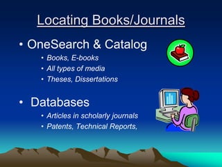 Locating Books/Journals
• OneSearch & Catalog
   • Books, E-books
   • All types of media
   • Theses, Dissertations


• Databases
   • Articles in scholarly journals
   • Patents, Technical Reports,
 