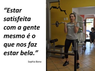 “ Estar satisfeita com a gente mesmo é o que nos faz estar bela.” Sophia Bona 