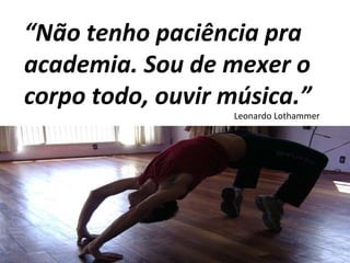 “ Não tenho paciência pra academia. Sou de mexer o corpo todo, ouvir música.” Leonardo Lothammer 