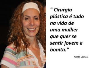 “  Cirurgia plástica é tudo na vida de uma mulher que quer se sentir jovem e bonita.” Arlete Santos 