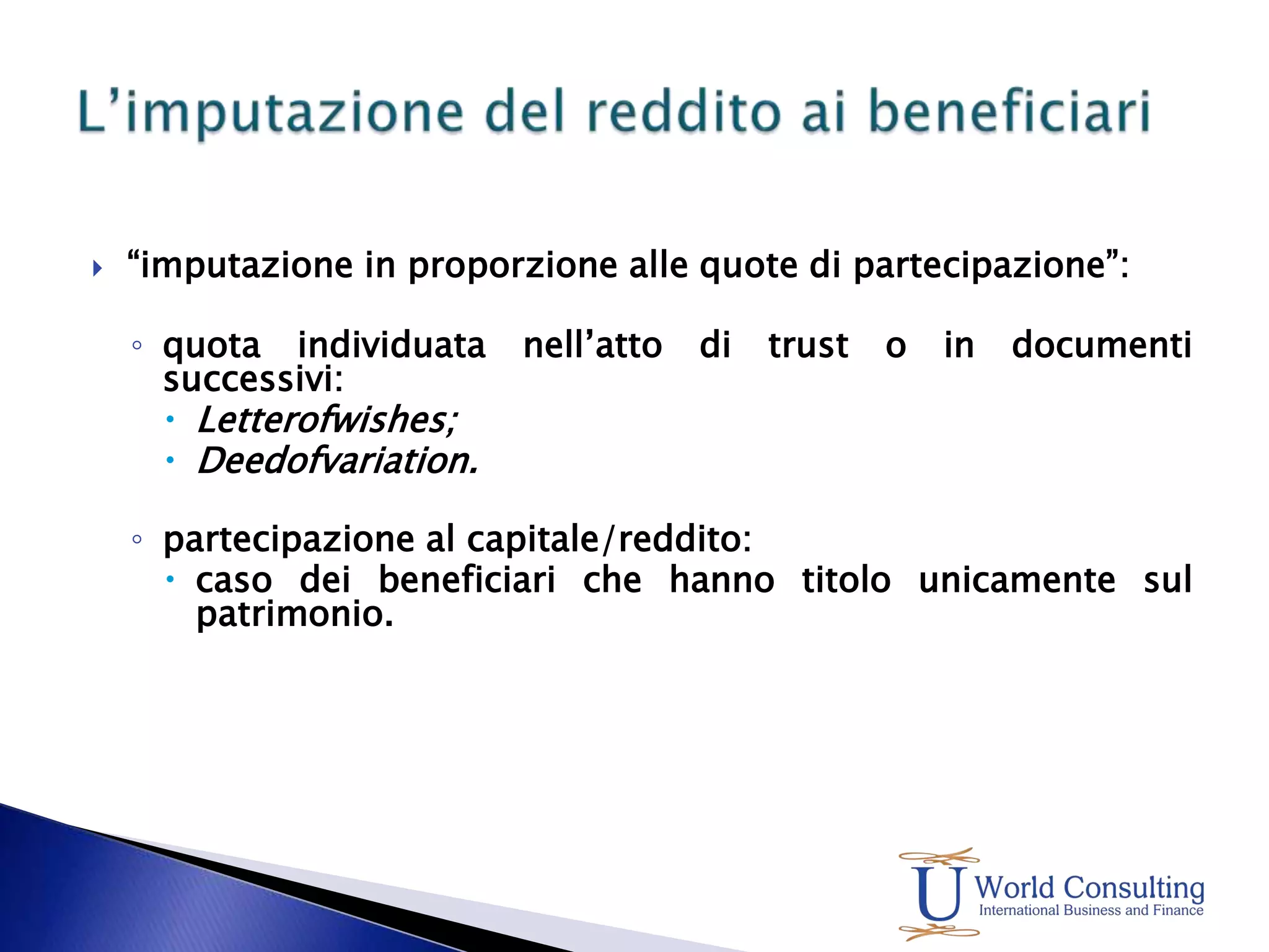 “imputazione in proporzione alle quote di partecipazione”:quota individuata nell’atto di trust o in documenti successivi:Letterofwishes;Deedofvariation.partecipazione al capitale/reddito:caso dei beneficiari che hanno titolo unicamente sul patrimonio.L’imputazione del reddito ai beneficiari