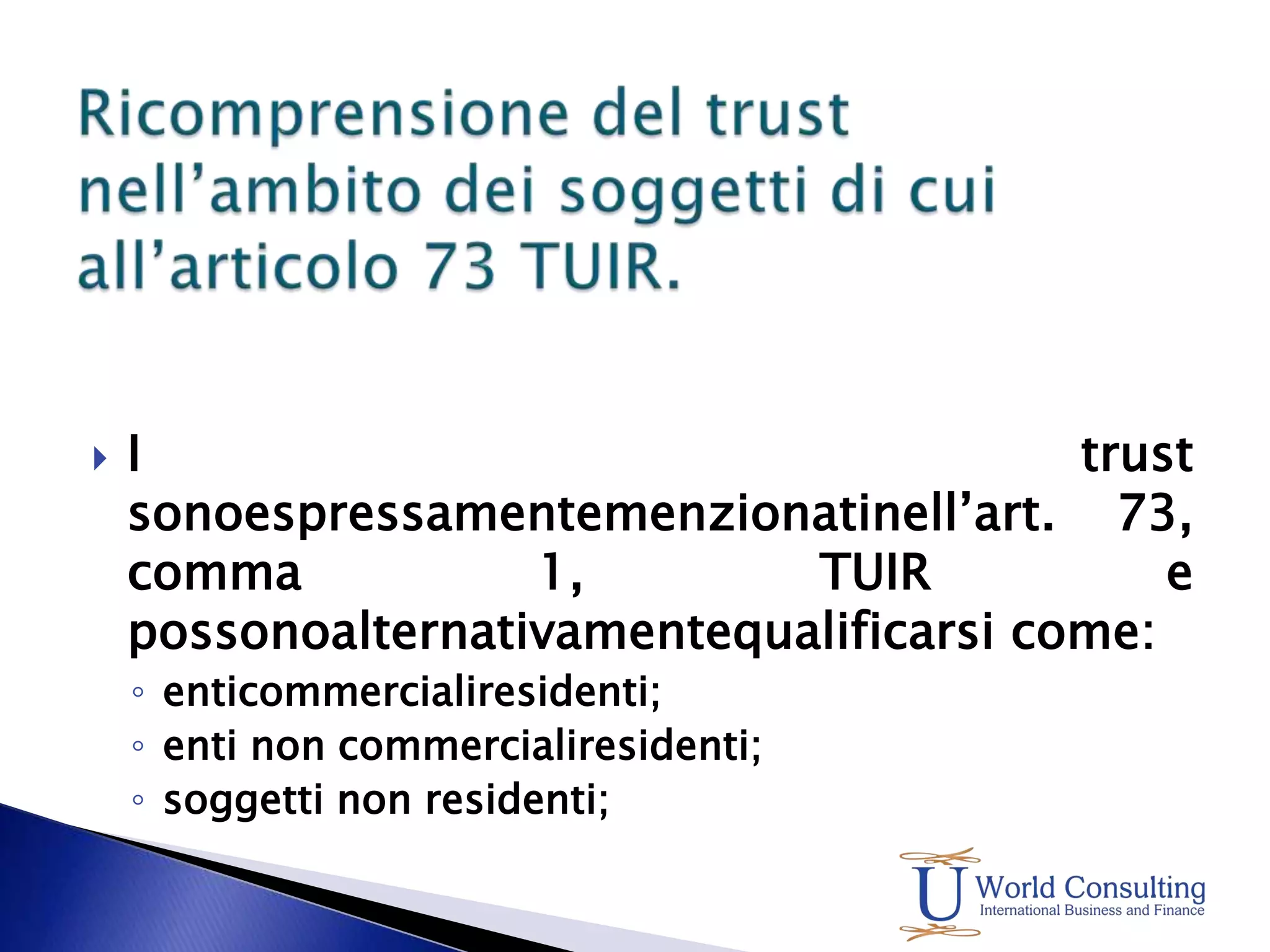Ricomprensione del trust nell’ambito dei soggetti di cui all’articolo 73 TUIR.I trust sonoespressamentemenzionatinell’art. 73, comma 1, TUIR e possonoalternativamentequalificarsi come:enticommercialiresidenti; enti non commercialiresidenti;soggetti non residenti;