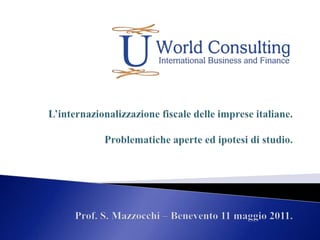 L’internazionalizzazione fiscale delle imprese italiane.Problematiche aperte ed ipotesi di studio.Prof. S. Mazzocchi – Benevento 11 maggio 2011. 