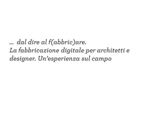 … dal dire al f(abbric)are.
La fabbricazione digitale per architetti e
designer. Un’esperienza sul campo
 