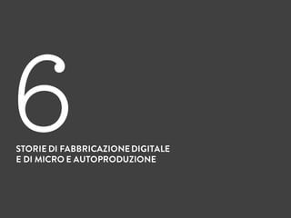 STORIE DI FABBRICAZIONEDIGITALE
E DI MICRO E AUTOPRODUZIONE
6
 