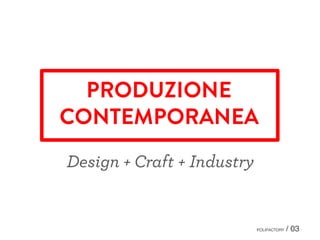 PRODUZIONE
CONTEMPORANEA
Design + Craft + Industry
POLIFACTORY / 03
 