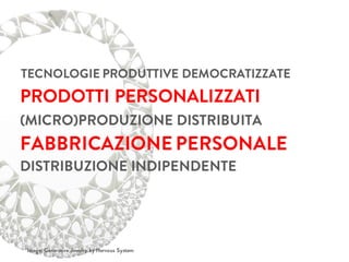 TECNOLOGIE PRODUTTIVE DEMOCRATIZZATE
Image: Generative Jewelry by Nervous System
PRODOTTI PERSONALIZZATI
(MICRO)PRODUZIONE DISTRIBUITA
FABBRICAZIONE PERSONALE
DISTRIBUZIONE INDIPENDENTE
 