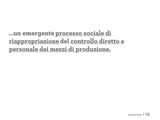 …un emergente processo sociale di
riappropriazione del controllo diretto e
personale dei mezzi di produzione.
POLIFACTORY / 15
 
