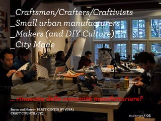 _Craftsmen/Crafters/Craftivists
_Small urban manufacturers
_Makers (and DIY Culture)
_City Made
… rinascita delle comunità manifatturiere?
Byron and Nistry– PRATT CENTER NY (USA)
CRAFT COUNCIL (UK)
POLIFACTORY / 05
 