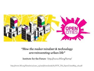 Institute for the Future - http://www.iftf.org/home/
“How the makermindset & technology
arereinventing urban life”
http://www.iftf.org/fileadmin/user_upload/downloads/th/IFTF_TH_OpenCitiesMap_rdr.pdf
 