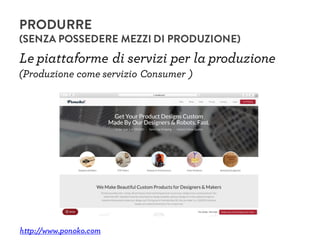 Le piattaforme di servizi per la produzione
http://www.ponoko.com
PRODURRE
(SENZA POSSEDERE MEZZI DI PRODUZIONE)
(Produzione come servizio Consumer )
 