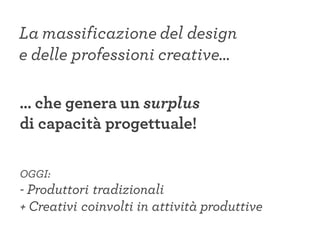 … che genera un surplus
di capacità progettuale!
OGGI:
- Produttori tradizionali
+ Creativi coinvolti in attività produttive
La massificazione del design
e delle professioni creative…
 