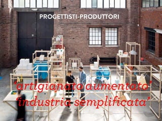 PROGETTISTI-PRODUTTORI
‘artigianato aumentato’
‘industria semplificata’
 