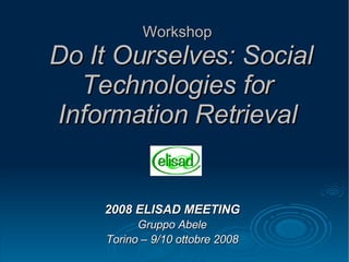 Workshop   Do It Ourselves: Social Technologies for Information Retrieval 2008 ELISAD MEETING Gruppo Abele Torino – 9/10 ottobre 2008 
