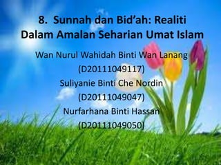 8. Sunnah dan Bid’ah: Realiti
Dalam Amalan Seharian Umat Islam
Wan Nurul Wahidah Binti Wan Lanang
(D20111049117)
Suliyanie Binti Che Nordin
(D20111049047)
Nurfarhana Binti Hassan
(D20111049050)
 
