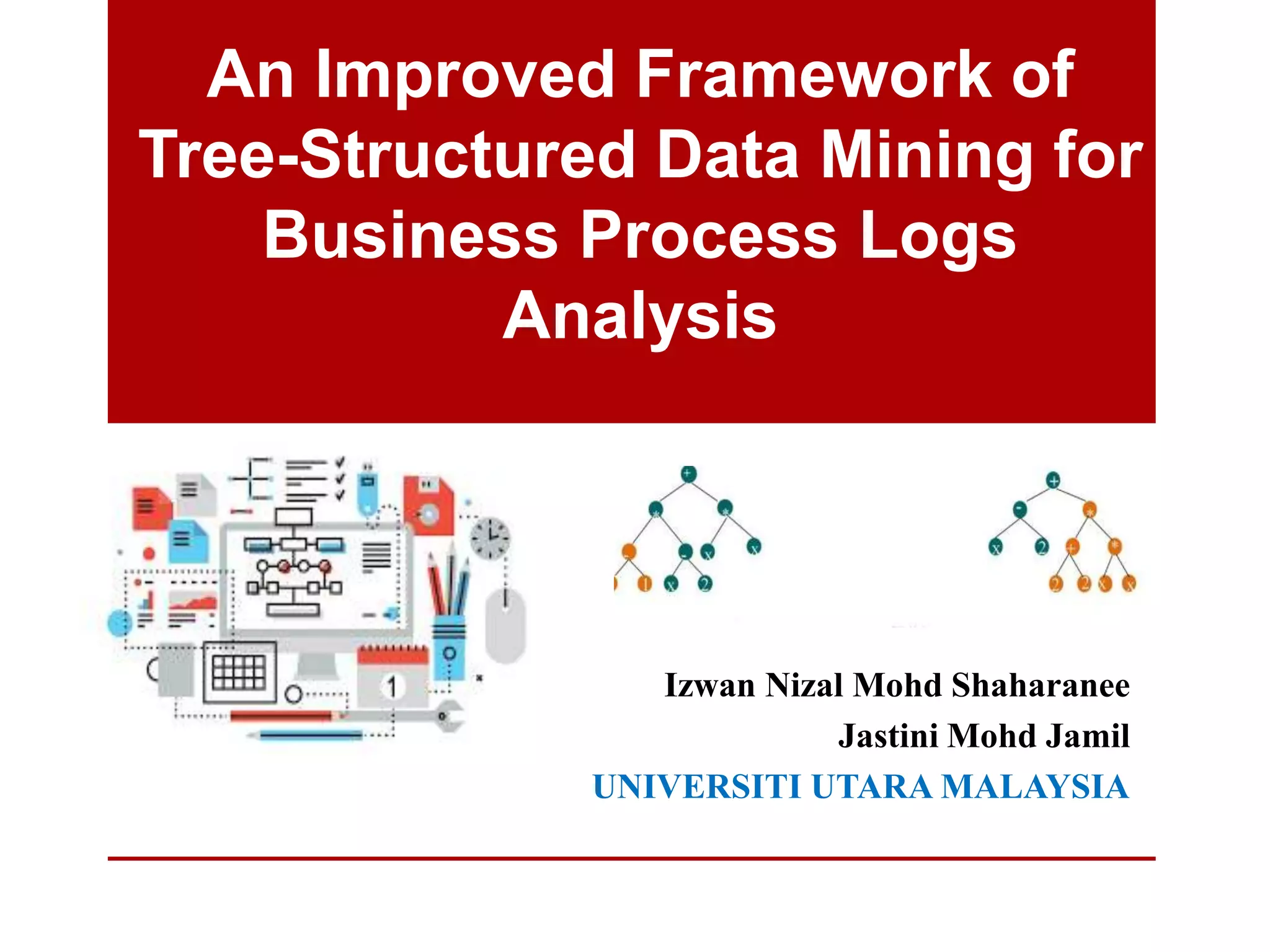 An Improved Framework of
Tree-Structured Data Mining for
Business Process Logs
Analysis
Izwan Nizal Mohd Shaharanee
Jastini Mohd Jamil
UNIVERSITI UTARA MALAYSIA
 