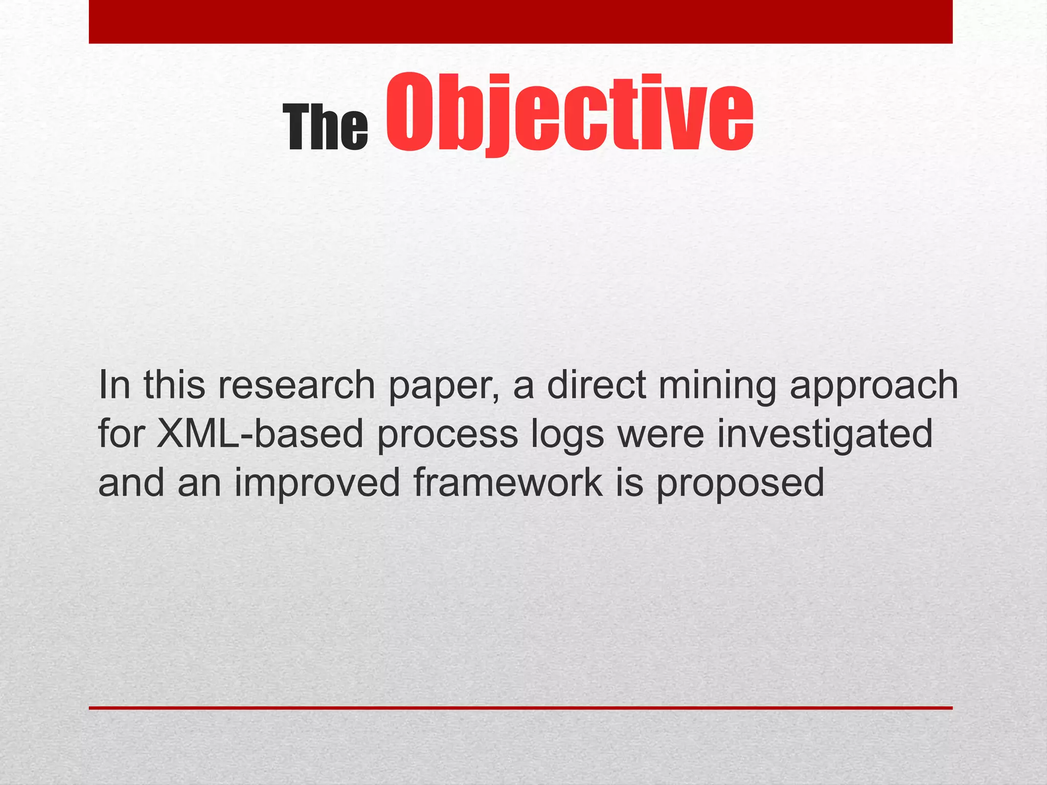 The Objective
In this research paper, a direct mining approach
for XML-based process logs were investigated
and an improved framework is proposed
 