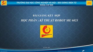 Webiste: https://haui.edu.vn © 2021 Hanoi University of Industry All rights reserved
1
KHOA
CƠ KHÍ
TRƯỜNG ĐẠI HỌC CÔNG NGHIỆP HÀ NỘI – BÀI GIẢNG ĐIỆN TỬ
KHOA CƠ KHÍ
BÀI GIẢNG KẾT HỢP
HỌC PHẦN : KĨ THUẬT ROBOT ME 6023
HÀ NỘI, 2020
 