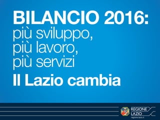 regione.lazio.it
BILANCIO 2016:
più sviluppo,
più lavoro,
più servizi
Il Lazio cambia
 
