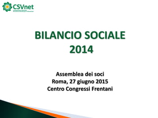 BILANCIO SOCIALE
2014
Assemblea dei soci
Roma, 27 giugno 2015
Centro Congressi Frentani
 
