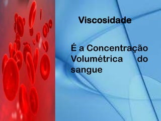 Viscosidade
É a Concentração
Volumétrica do
sangue
 