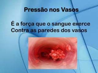 Pressão nos Vasos
É a força que o sangue exerce
Contra as paredes dos vasos
 