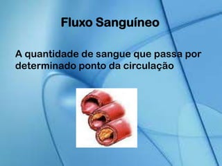 Fluxo Sanguíneo
A quantidade de sangue que passa por
determinado ponto da circulação
 