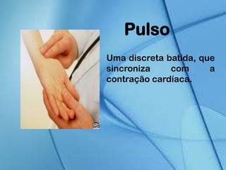 Pulso
Uma discreta batida, que
sincroniza com a
contração cardíaca.
 