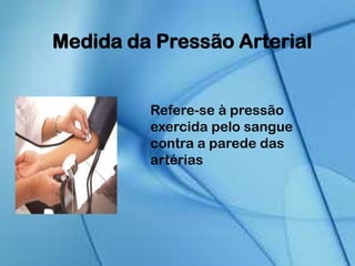 Medida da Pressão Arterial
Refere-se à pressão
exercida pelo sangue
contra a parede das
artérias
 