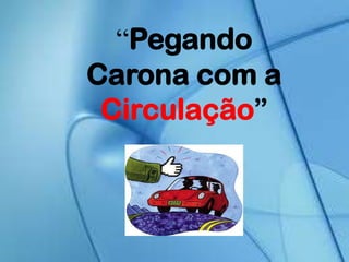“Pegando
Carona com a
Circulação”
 