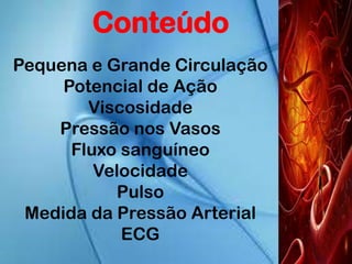 Pequena e Grande Circulação
Potencial de Ação
Viscosidade
Pressão nos Vasos
Fluxo sanguíneo
Velocidade
Pulso
Medida da Pressão Arterial
ECG
Conteúdo
 
