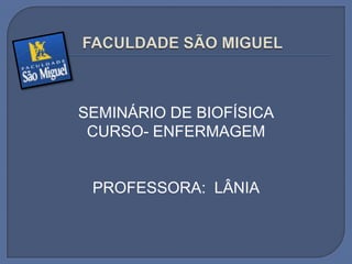 SEMINÁRIO DE BIOFÍSICA
CURSO- ENFERMAGEM
PROFESSORA: LÂNIA
 