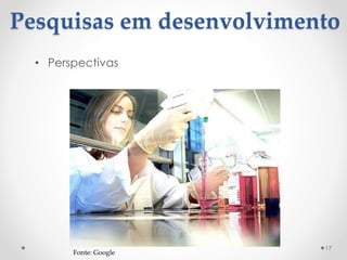 Pesquisas em desenvolvimento
• Perspectivas
17
Fonte: Google
 