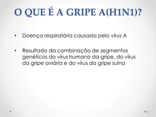 O QUE É A GRIPE A(H1N1)?
• Doença respiratória causada pelo vírus A
• Resultado da combinação de segmentos
genéticos do vírus humano da gripe, do vírus
da gripe aviária e do vírus da gripe suína
3
 