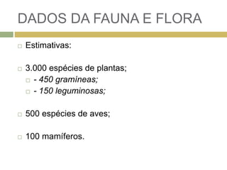 DADOS DA FAUNA E FLORA
 Estimativas:
 3.000 espécies de plantas;
 - 450 gramíneas;
 - 150 leguminosas;
 500 espécies de aves;
 100 mamíferos.
 