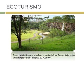 ECOTURISMO
Reservatório de água brasileiro onde também é frequentado pelos
turistas que visitam a região do Aquífero.
 