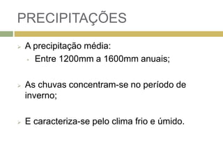 PRECIPITAÇÕES
 A precipitação média:
• Entre 1200mm a 1600mm anuais;
 As chuvas concentram-se no período de
inverno;
 E caracteriza-se pelo clima frio e úmido.
 