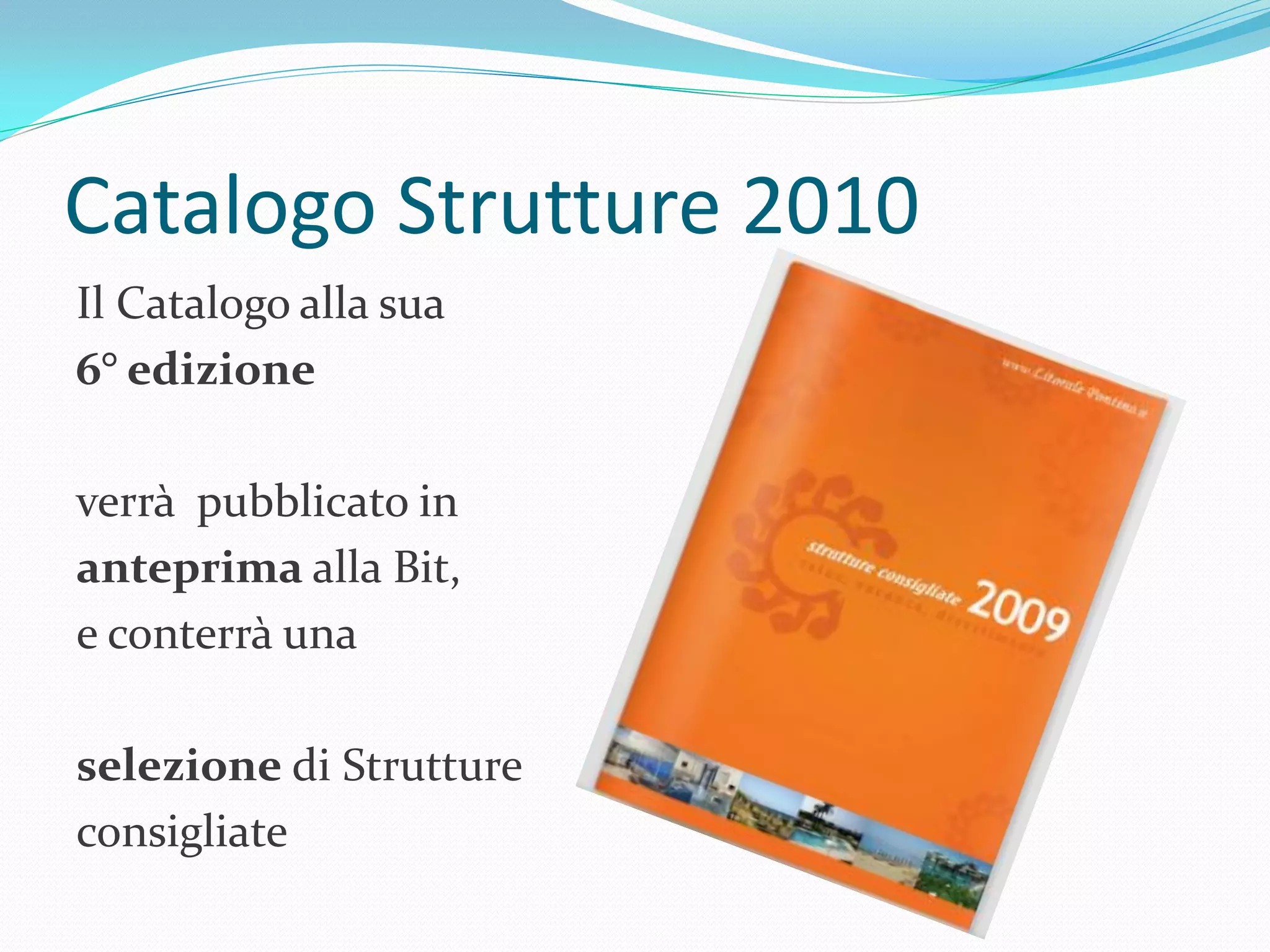 Catalogo Strutture 2010
Il Catalogo alla sua
6° edizione

verrà pubblicato in
anteprima alla Bit,
e conterrà una

selezione di Strutture
consigliate
 