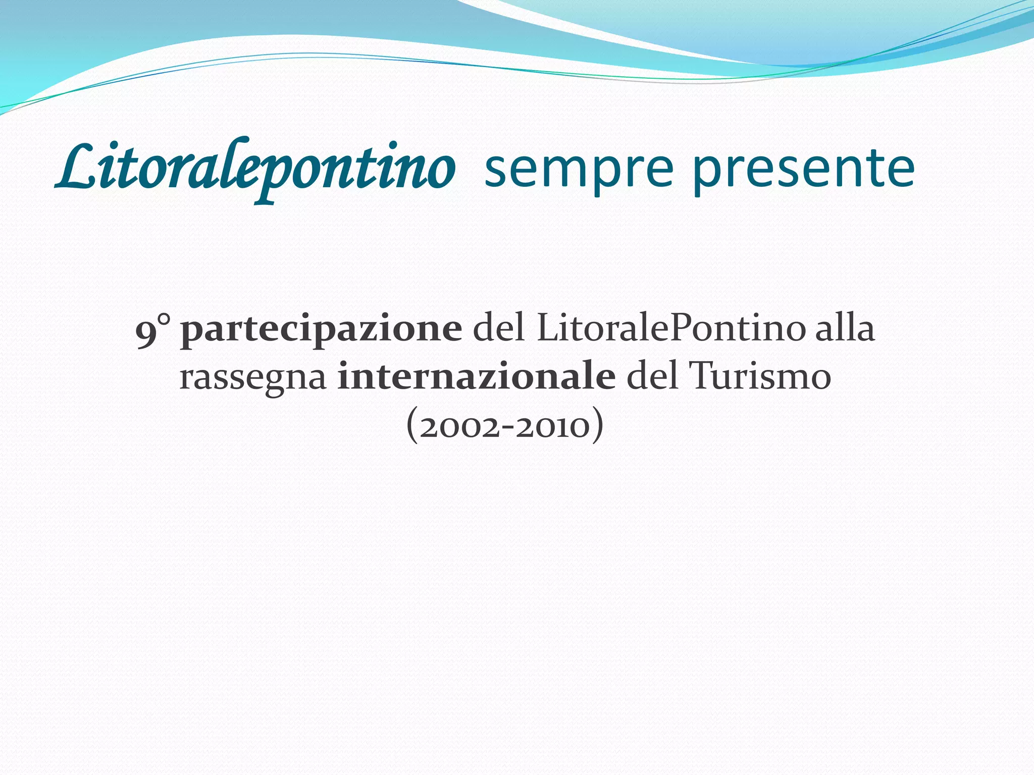 Litoralepontino sempre presente

  9° partecipazione del LitoralePontino alla
     rassegna internazionale del Turismo
                  (2002-2010)
 