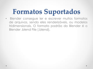 Formatos Suportados
• Blender consegue ler e escrever muitos formatos
de arquivos, sendo eles renderizáveis, ou modelos
tridimensionais. O formato padrão do Blender é o
Blender .blend File (.blend).
 