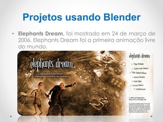 Projetos usando Blender
• Elephants Dream, foi mostrado em 24 de março de
2006. Elephants Dream foi a primeira animação livre
do mundo.
 