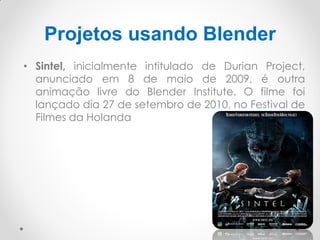Projetos usando Blender
• Sintel, inicialmente intitulado de Durian Project,
anunciado em 8 de maio de 2009, é outra
animação livre do Blender Institute. O filme foi
lançado dia 27 de setembro de 2010, no Festival de
Filmes da Holanda
 
